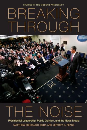 Breaking Through the Noise: Presidential Leadership, Public Opinion, and the News Media (Studies in the Modern Presidency)