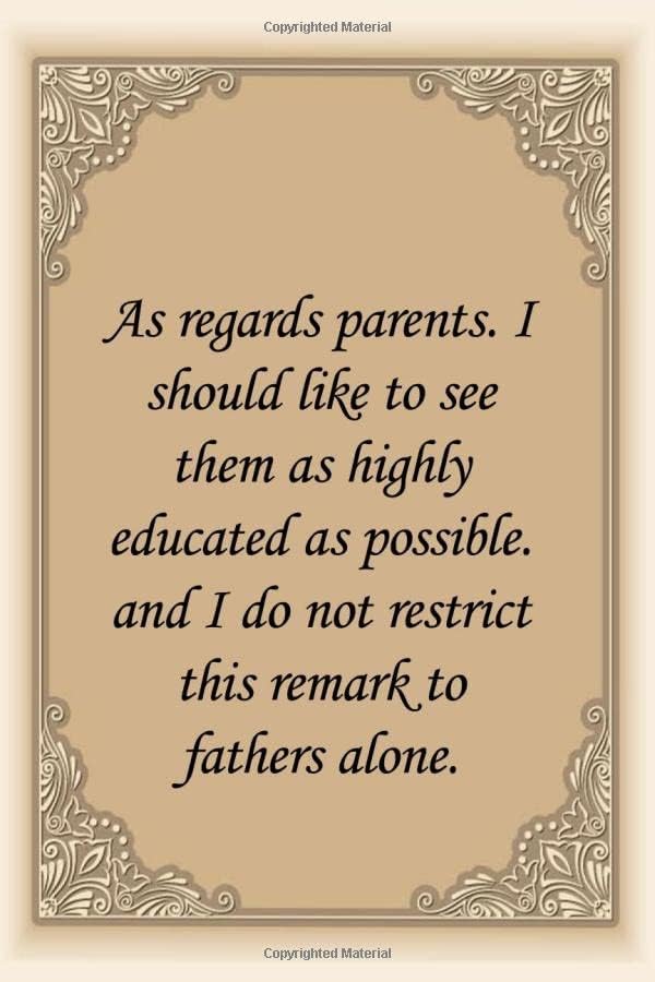 As regards parents I should like to see them as highly educated as possible and I do not restrict this remark to fathers alone: Quotes About Life ... 6*9 110 Pages for Gifts To Men & Women