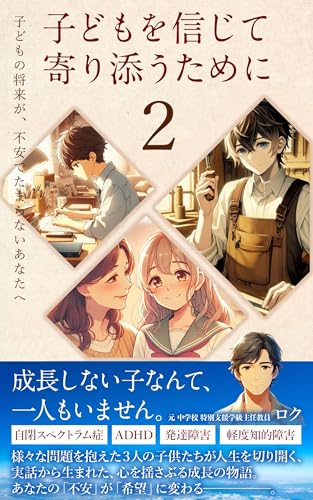 子どもを信じて寄り添うために2: 自閉スペクトラム症(ASD)、注意欠如・多動症(ADHD)、発達障害、軽度知的障害、不登校。様々な問題を抱えた3人の子供たちが人生を切り開く、実話から生まれた、元 中学校 特別支援学級 主任 教員が贈る成長の物語。あなたの「不安」が「希望」に変わる―。
