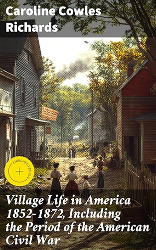 Village Life in America 1852-1872, Including the Period of the American Civil War: Enriched edition....