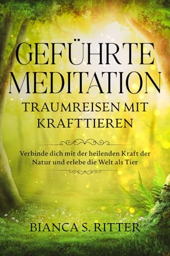 Geführte Meditation: Traumreisen mit Krafttieren: Verbinde dich mit der heilenden Kraft der Natur und erlebe die Welt als Tier