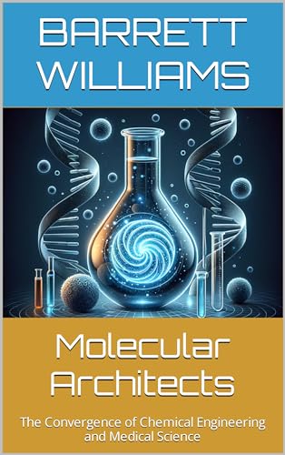 Molecular Architects: The Convergence of Chemical Engineering and Medical Science (Chemical Horizons: Navigating the World of Petrochemical Engineering Book 16)