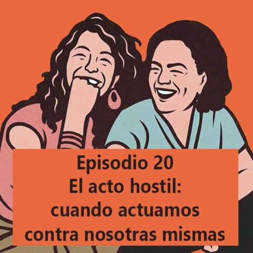 Episodio 20: El acto hostil: cuando actuamos contra nosotras mismas