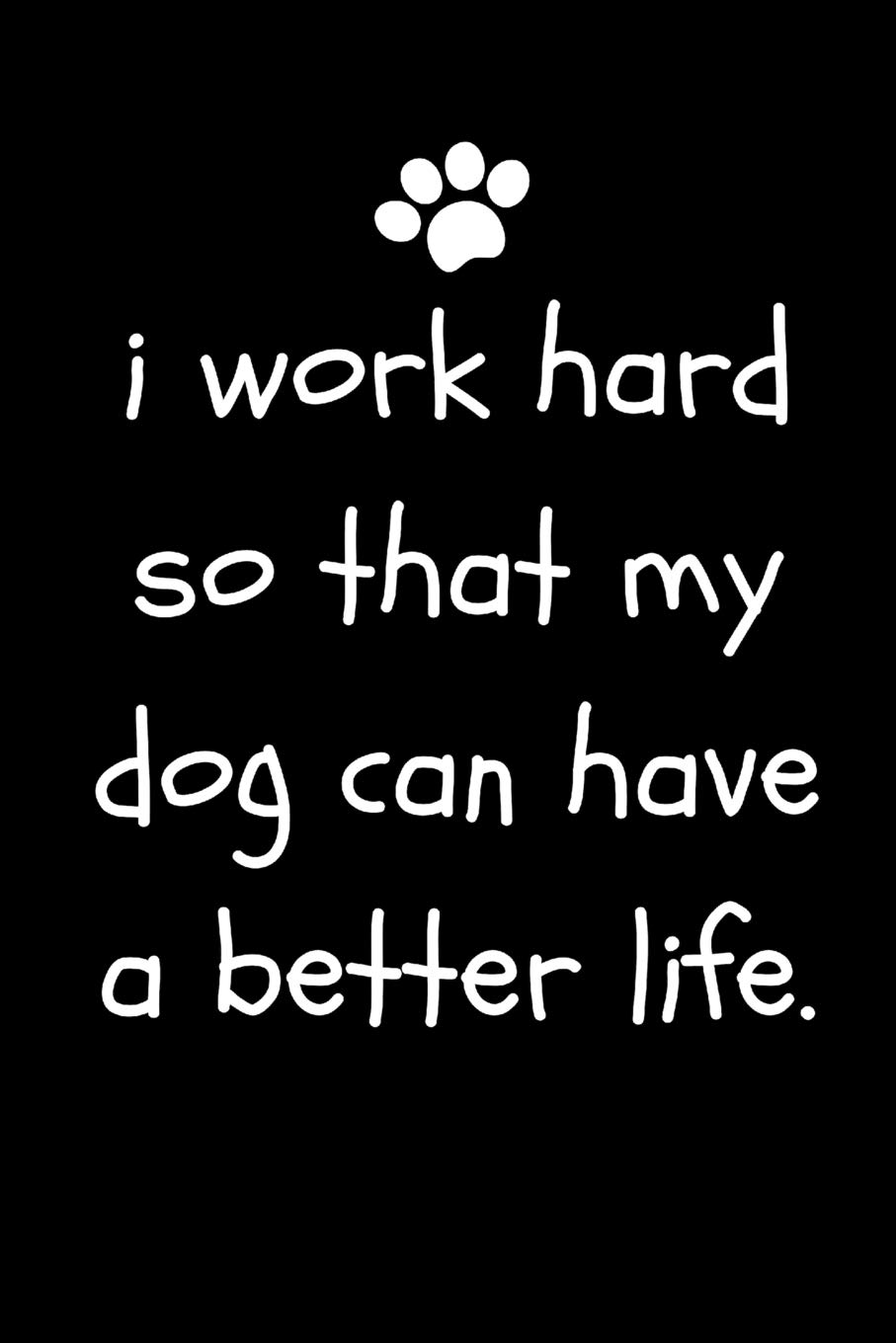 I Work Hard So That My Dog Can Have A Better Life: Funny Sarcastic Notepad For Dog Owners and Lovers At Work, The Office and For Co-workers|Blank Lined (Adult Banter Desk Notepad Series)
