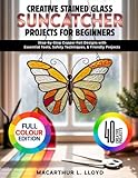 CREATIVE STAINED GLASS SUNCATCHER PROJECTS FOR BEGINNERS: Step-by-Step Copper Foil Designs with Essential Tools, Safety Techniques, & Friendly Projects (THE STAINED GLASS MASTERCRAFT SERIES)