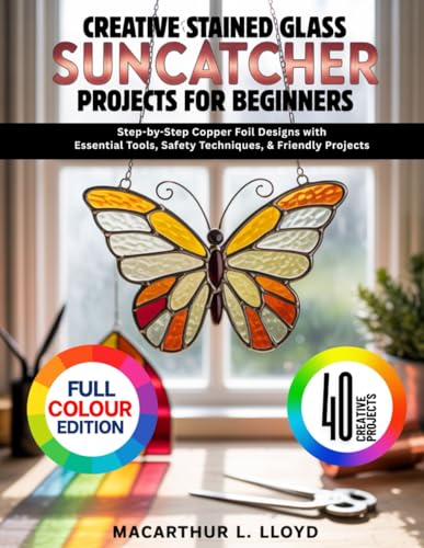 CREATIVE STAINED GLASS SUNCATCHER PROJECTS FOR BEGINNERS: Step-by-Step Copper Foil Designs with Essential Tools, Safety Techniques, & Friendly Projects (THE STAINED GLASS MASTERCRAFT SERIES)