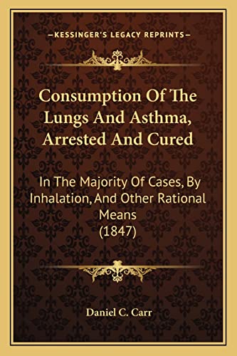 Consumption Of The Lungs And Asthma, Arrested And Cured: In The Majority Of Cases, By Inhalation, And Other Rational Means (1847)