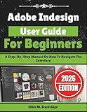 Adobe Indesign User Guide For Beginners: A Step-By-Step Manual On How To Navigate The Interface