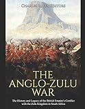The Anglo-Zulu War: The History and Legacy of the British Empire’s Conflict with the Zulu Kingdom in South Africa