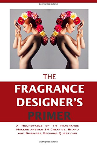 The Fragrance Designer's Primer: A Roundtable of 14 Fragrance Makers answer 34 Creative, Brand and Business Defining Questions (The Entrepreneur Primer)