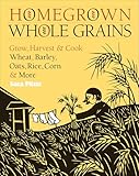 Homegrown Whole Grains: Grow, Harvest, and Cook Wheat, Barley, Oats, Rice, Corn and More