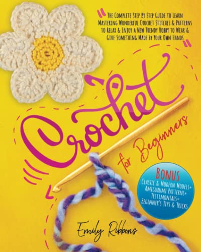 Crochet For Beginners: The Complete Step By Step Guide to Learn Mastering Wonderful Crochet Stitches & Patterns to Relax & Enjoy a New Trendy Hobby to Wear & Give Something Made by Your Own Hands