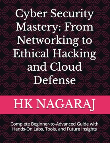 Cyber Security Mastery: From Networking to Ethical Hacking and Cloud Defense: Complete Beginner-to-Advanced Guide with Hands-On Labs, Tools, and Future Insights