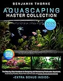 The Aquascaping Master Collection : The Step-by-Step Handbook to Designing and Maintaining Freshwater Aquariums-Avoid Costly Mistakes, Master Plant and Fish Care, and Create Thriving Aquatic Habitats