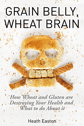 Grain Belly, Wheat Brain: How Wheat And Gluten Are Destroying Your Health And What To Do About It