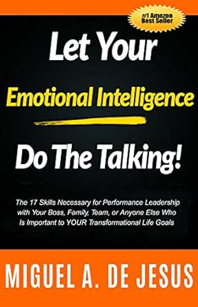 Let Your Emotional Intelligence Do The Talking!: The 17 Skills Necessary for Performance Leadership with Your Boss, Family, Team, or Anyone Else Who Is Important to YOUR Transformational Life Goals