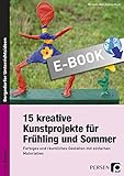 15 kreative Kunstprojekte für Frühling und Sommer: Farbiges und räumliches Gestalten mit einfachen Materialien (1. bis 4. Klasse)