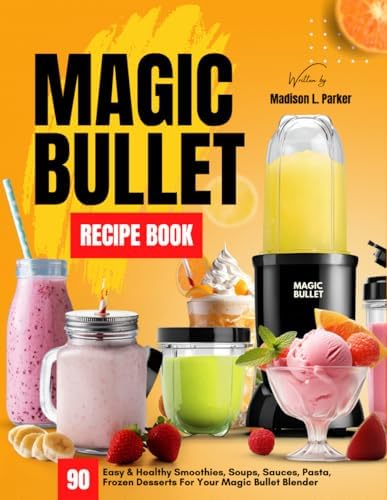 Magic Bullet Recipe Book: 90 Easy & Healthy Smoothies, Soups, Sauces, Pasta, Frozen Desserts For Your Magic Bullet Blender