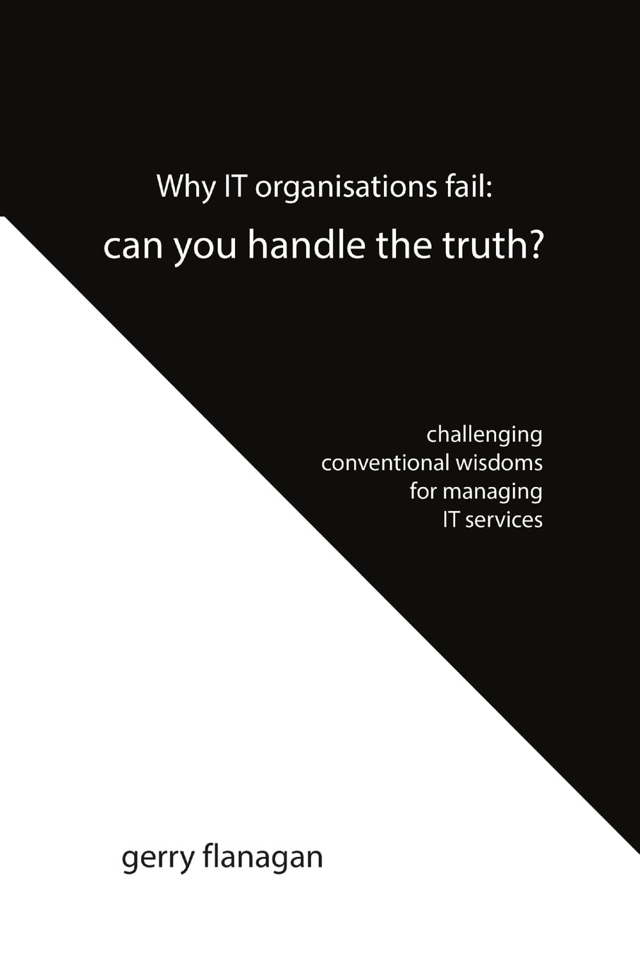 Why IT organisations fail: can you handle the truth: challenging conventional wisdoms for managing IT services