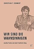 Wir sind die Wahnsinnigen: Joschka Fischer und seine Frankfurter Gang - Christian Y. Schmidt