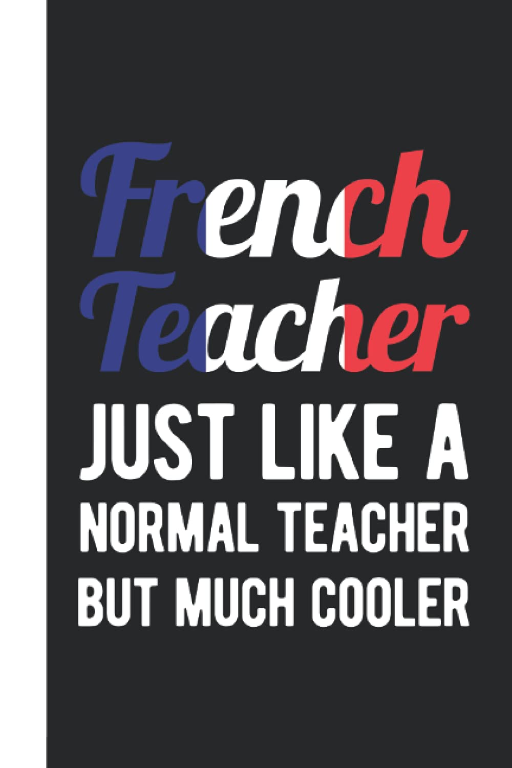 French Teacher Just Like A Normal Teacher But Much Cooler: French Teacher Gift - A Funny Blank Lined Journal French Teacher Appreciation Gift From Student