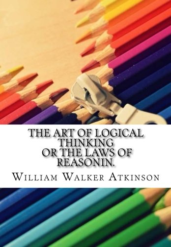 The Art Of Logical Thinking Or The Laws of Reasonin.: Atkinson, William ...