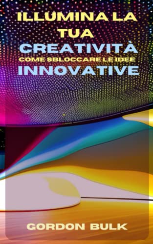 Illumina la tua creatività: Scopri il potere delle idee innovative. Supera i tuoi blocchi mentali | Pensiero laterale e divergente | Problem solving