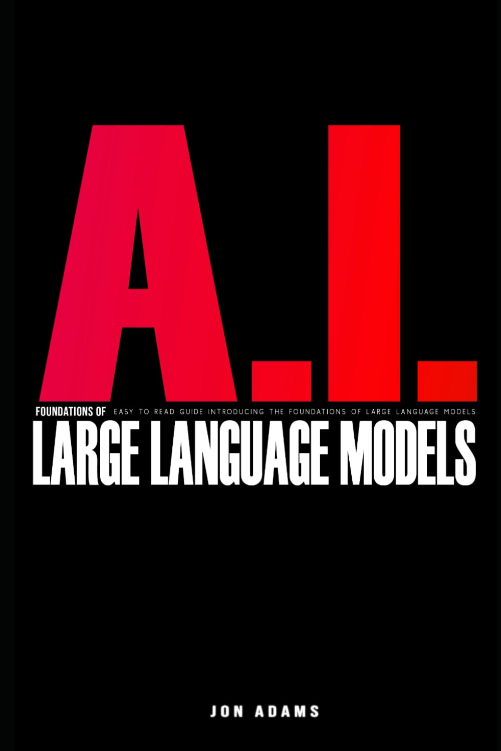 AI Foundations of Large Language Models: Easy To Read Guide Introducing the Foundations Of Large Languge Models 'LLMs' and AI