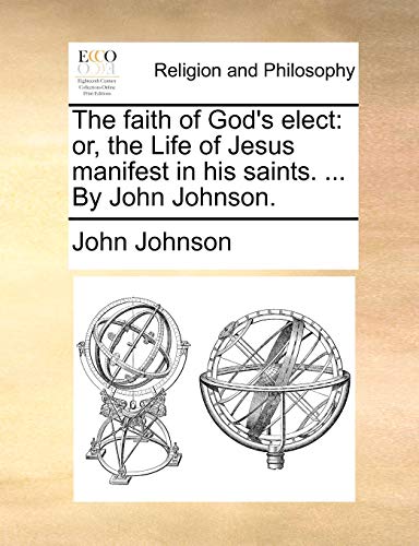 The Faith of God's Elect: Or, the Life of Jesus Manifest in His Saints. ... by John Johnson.