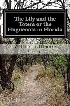 The Lily and the Totem: Or, the Huguenots in Florida. a Series of Sketches, Picturesque and Historical, of the Colonies of Coligni, in North America, 1562-1570