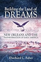 Building the Land of Dreams: New Orleans and the Transformation of Early America 0691166897 Book Cover