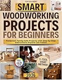 Smart Woodworking Projects for Beginners: Lots of Step-by-Step Home Projects with Foolproof Instructions to Master Skills Fast, Get Pro Results, Stay Safe, and Involve Kids Without Expensive Tools