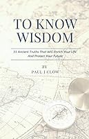 To Know Wisdom: 31 Ancient Truths That Will Enrich Your Life And Protect Your Future 1075631262 Book Cover