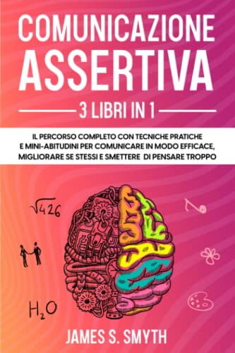  COMUNICAZIONE ASSERTIVA: 3 LIBRI IN 1: Il Percorso Completo con Tecniche Pratiche e Mini-Abitudini per Comunicare in Modo Efficace, Migliorare Se Stessi e Smettere di Pensare Troppo