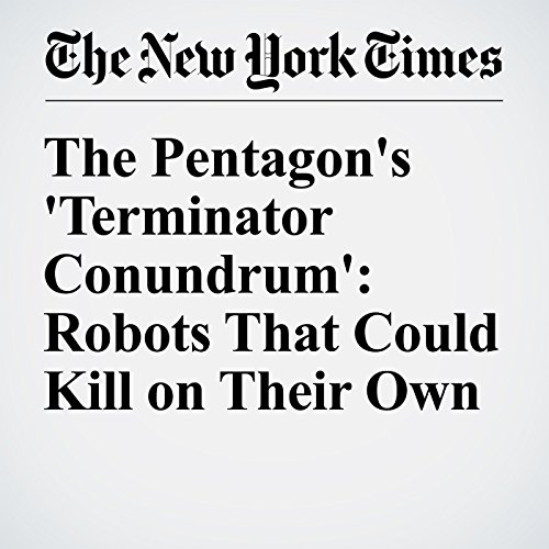 The Pentagon's 'Terminator Conundrum': Robots That Could Kill on Their Own cover art