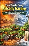 The Climate-Proof Balcony Garden: How to Grow Food in Extreme Heat, Cold, and Harsh Urban Weather