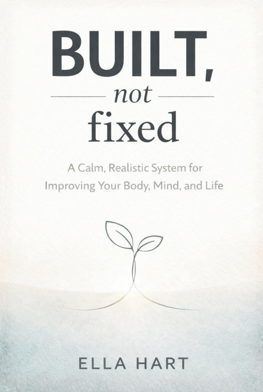 Built, Not Fixed: A Calm, Realistic Self-Improvement System for Body, Mind, and Life (The Gentle Framework)