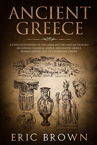 Ancient Greece: A Concise Overview of the Greek History and Mythology Including Classical Greece, Hellenistic Greece, Roman Greece and The Byzantine Empire (2) (Ancient History)