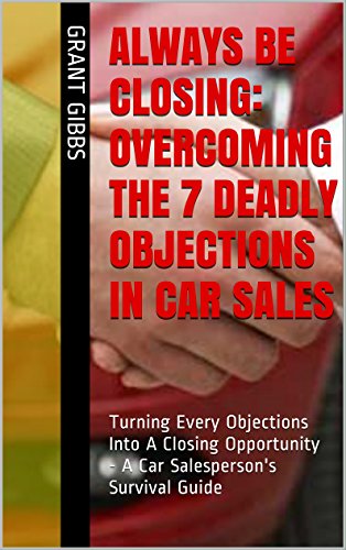 Always Be Closing: Overcoming the 7 Deadly Objections in Car Sales: Turning Every Objections Into A Closing Opportunity - A Car Salesperson's Survival Training Guide