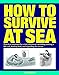 How to Survive at Sea: Practical Solutions for Crisis Situations, Including Making a Life Raft, Finding Food, and Signalling for Rescue