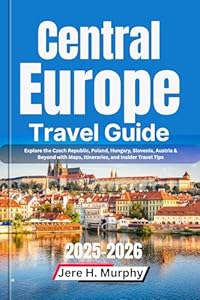 Central Europe Travel Guide 2025-2026 : Explore the Czech Republic, Poland, Hungary, Slovenia, Austria & Beyond with Maps, Itineraries, and Insider Travel Tips