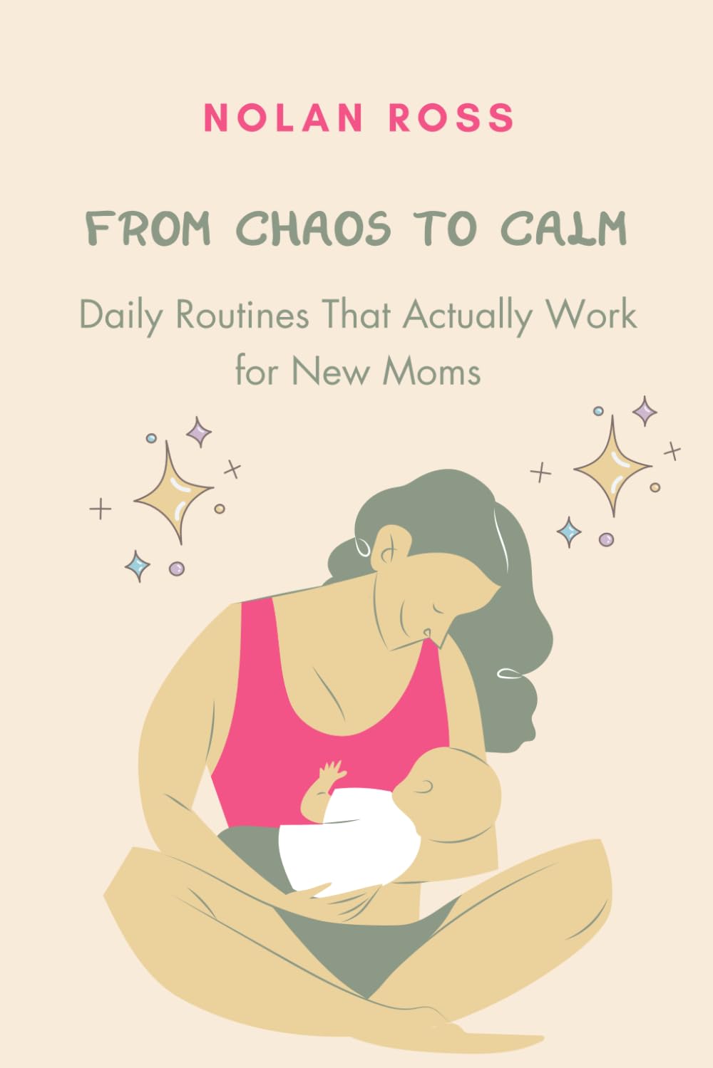 From Chaos to Calm: Daily Routines That Actually Work for New Moms: Simple Systems for Less Stress and More Joy in Your New Mom Journey