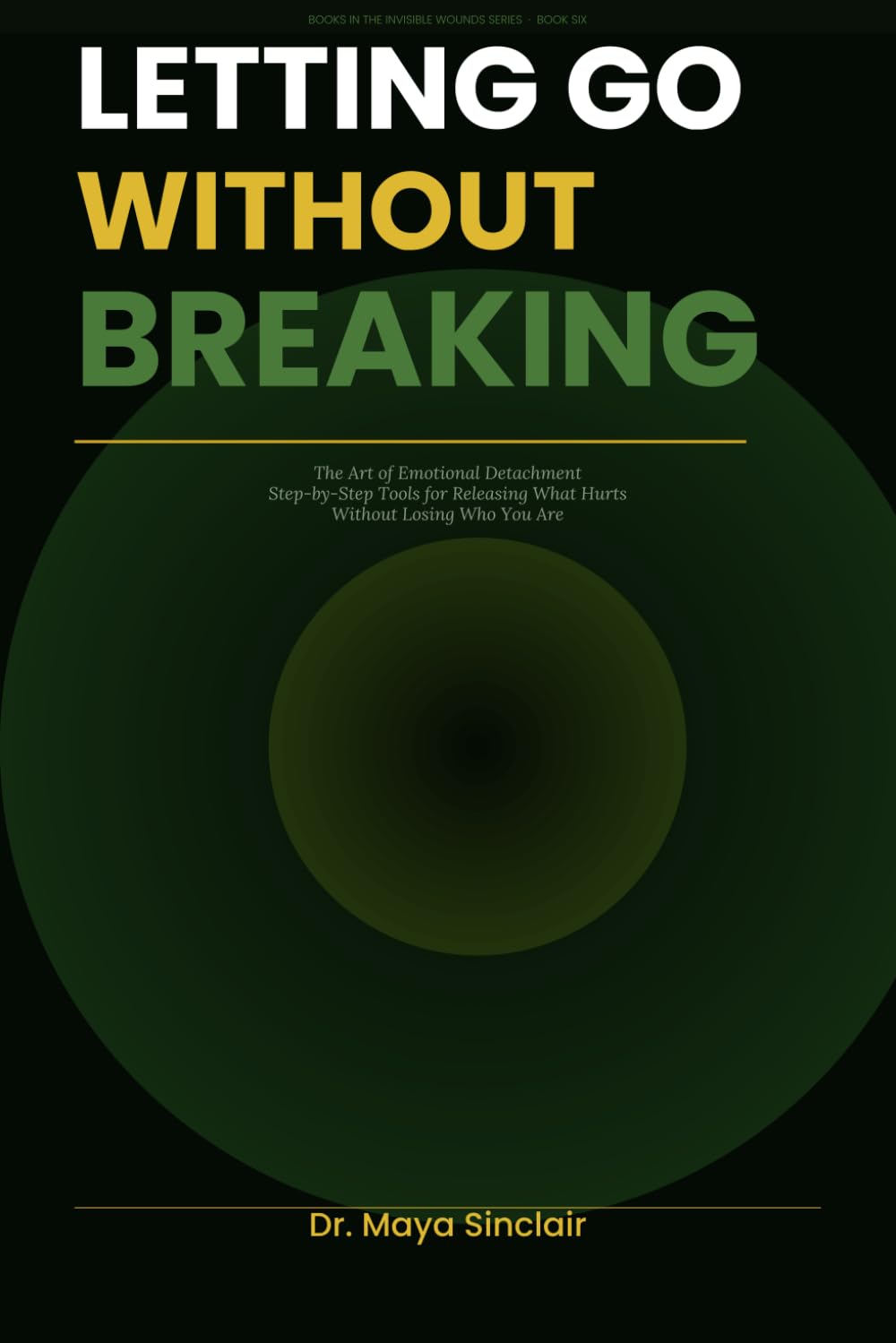 Letting Go Without Breaking: A Practical Guide to Emotional Detachment, Healing After Toxic Relationships, and Finally Moving On Without Closure (The Invisible Wounds Series)