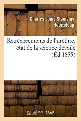 Rétrécissements de l'urèthre. Etat de la science dévoilé à l'occasion d'un nouveau procédé féroce: avec un court mémoire pour servir d'antidote (French Edition)