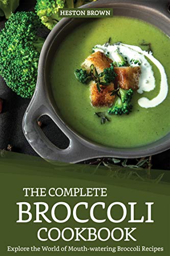 The Complete Broccoli Cookbook: Explore the World of Mouth-watering Broccoli Recipes