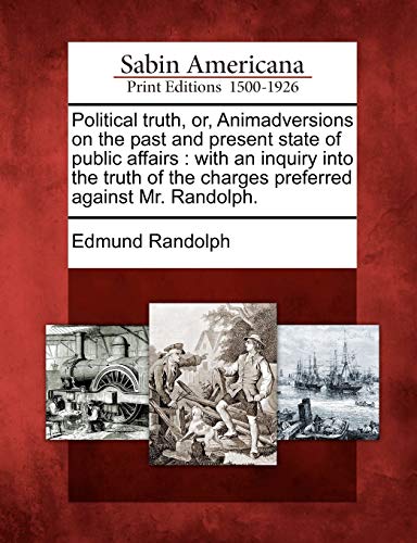 Political Truth, Or, Animadversions on the Past and Present State of Public Affairs: With an Inquiry Into the Truth of the Charges Preferred Against Mr. Randolph.