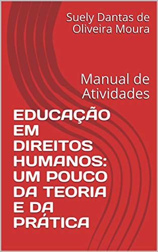 EDUCAÇÃO EM DIREITOS HUMANOS: UM POUCO DA TEORIA E DA PRÁTICA: Manual de Atividades