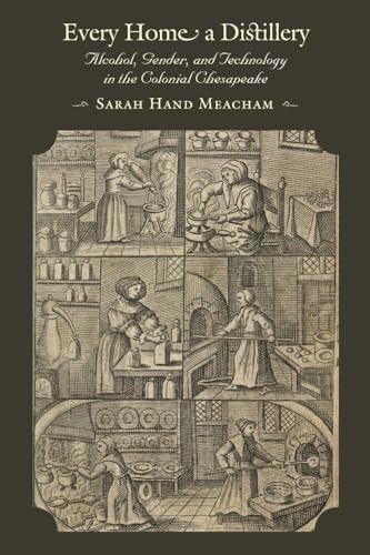 Every Home a Distillery: Alcohol, Gender, and Technology in the Colonial Chesapeake (Early America: History, Context, Culture)