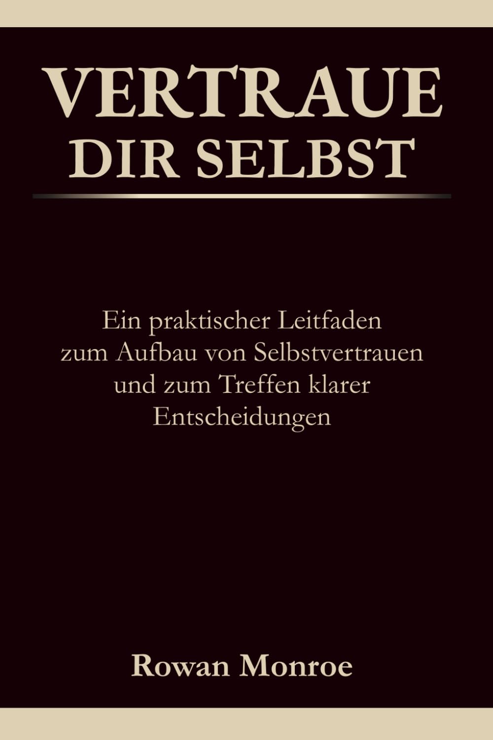 VERTRAUE DIR SELBST: Ein praktischer Leitfaden zum Aufbau von Selbstvertraue und zum Treffen klarer Entscheidungen—wissenschaftlich fundierte Techniken gegen Selbstzweifel und ständiges Hinterfragen