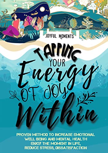 Tapping Your Energy of Joy Within: Proven Method To Increase Emotional Well-Being and Mental Health, Enjoy The Moment In Life, Reduce Stress, Dissatisfaction